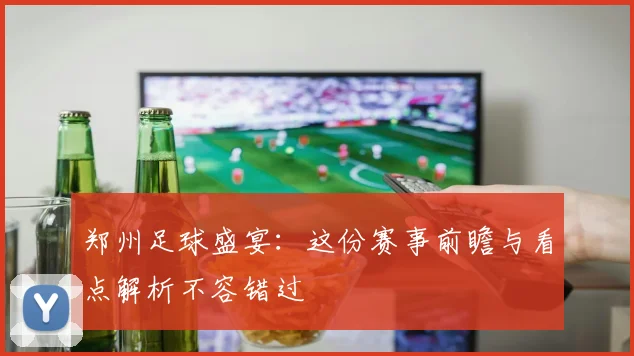 郑州足球盛宴：这份赛事前瞻与看点解析不容错过