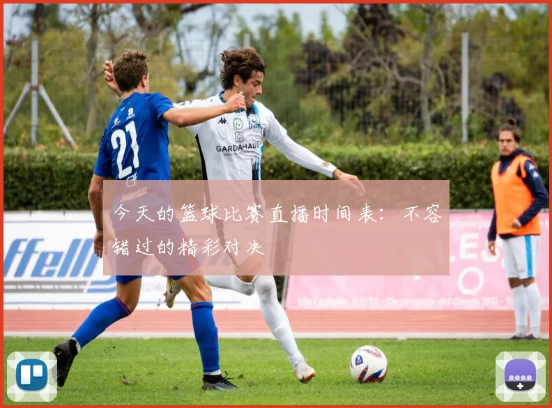 今天的篮球比赛直播时间表：不容错过的精彩对决