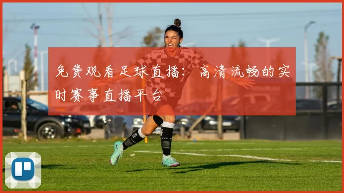 免费观看足球直播：高清流畅的实时赛事直播平台