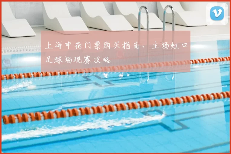 上海申花门票购买指南、主场虹口足球场观赛攻略