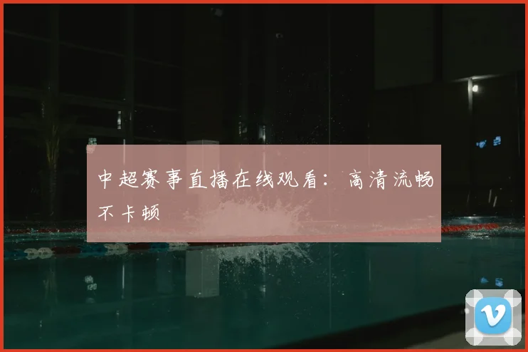 中超赛事直播在线观看:高清流畅不卡顿