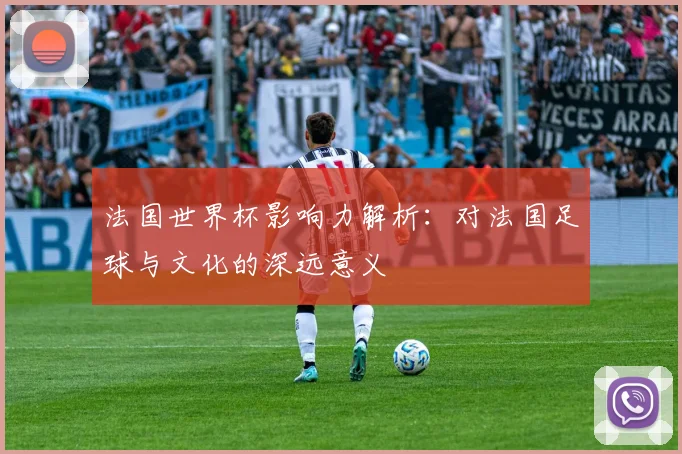 法国世界杯影响力解析：对法国足球与文化的深远意义