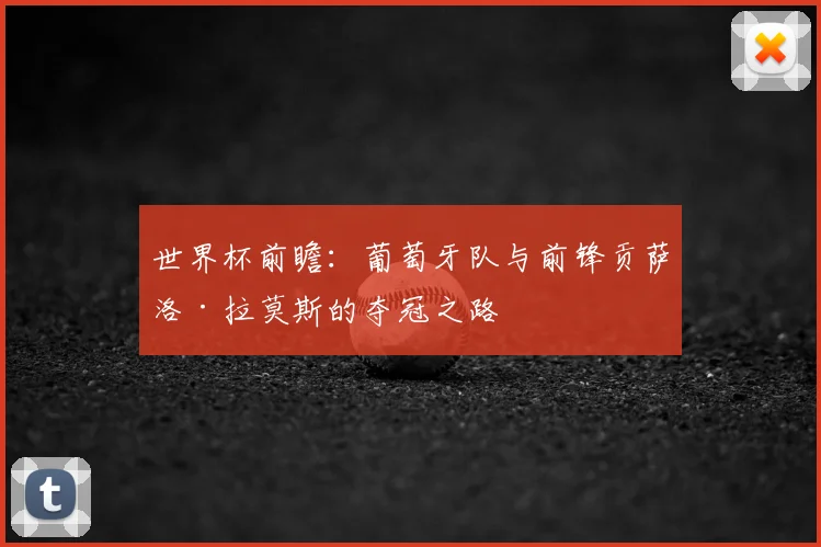世界杯前瞻:葡萄牙队与前锋贡萨洛·拉莫斯的夺冠之路