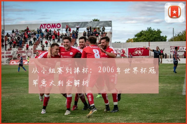 从小组赛到捧杯:2006年世界杯冠军意大利全解析