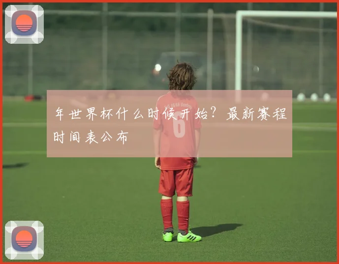 年世界杯什么时候开始?最新赛程时间表公布