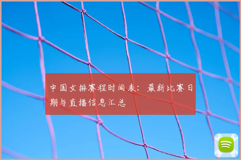 中国女排赛程时间表：最新比赛日期与直播信息汇总