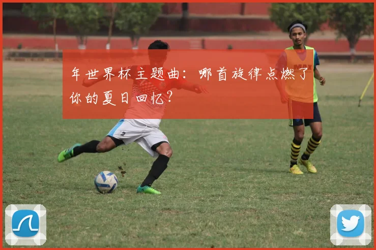 年世界杯主题曲:哪首旋律点燃了你的夏日回忆?