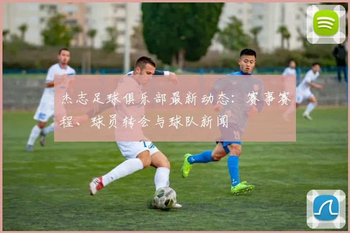 杰志足球俱乐部最新动态:赛事赛程、球员转会与球队新闻