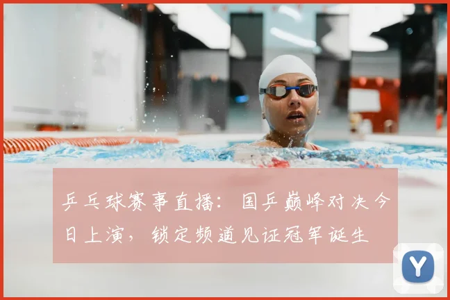 乒乓球赛事直播：国乒巅峰对决今日上演，锁定频道见证冠军诞生