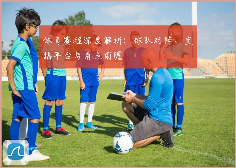 体育赛程深度解析:球队对阵、直播平台与看点前瞻