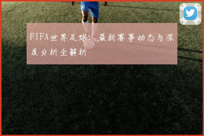 FIFA世界足球：最新赛事动态与深度分析全解析