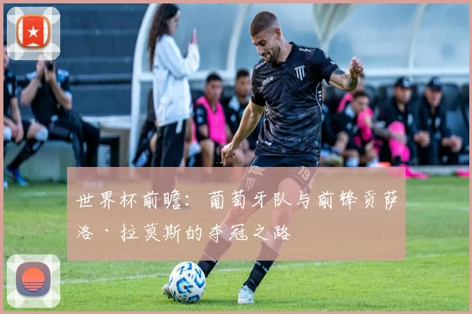 世界杯前瞻:葡萄牙队与前锋贡萨洛·拉莫斯的夺冠之路