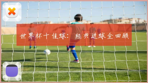 世界杯十佳球:经典进球全回顾